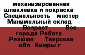 механизированная шпаклевка и покраска › Специальность ­ мастер › Минимальный оклад ­ 50 000 › Возраст ­ 37 - Все города Работа » Резюме   . Тверская обл.,Кимры г.